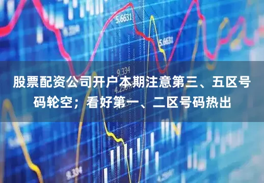 股票配资公司开户本期注意第三、五区号码轮空；看好第一、二区号码热出