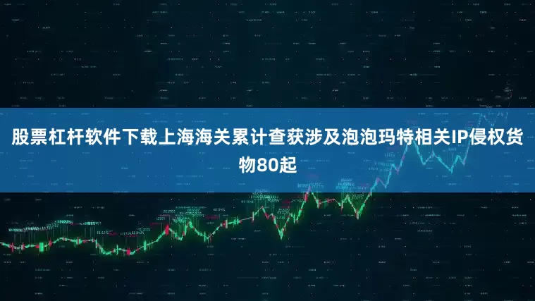 股票杠杆软件下载上海海关累计查获涉及泡泡玛特相关IP侵权货物80起