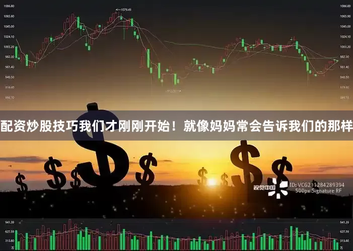 配资炒股技巧我们才刚刚开始！就像妈妈常会告诉我们的那样