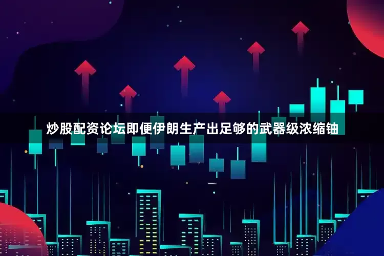 炒股配资论坛即便伊朗生产出足够的武器级浓缩铀