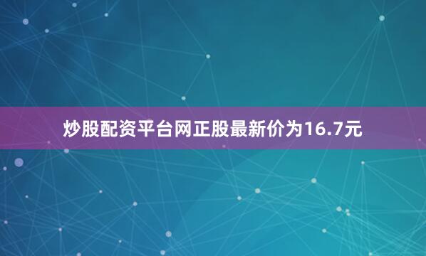 炒股配资平台网正股最新价为16.7元
