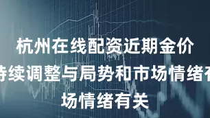 杭州在线配资近期金价的持续调整与局势和市场情绪有关