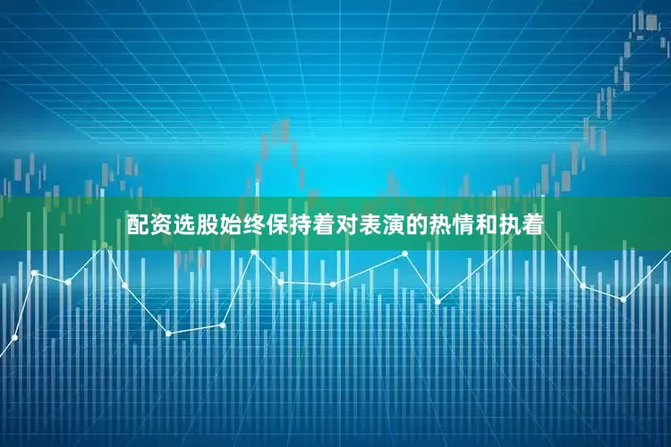 配资选股始终保持着对表演的热情和执着