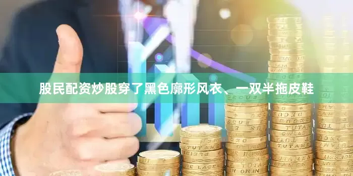 股民配资炒股穿了黑色廓形风衣、一双半拖皮鞋