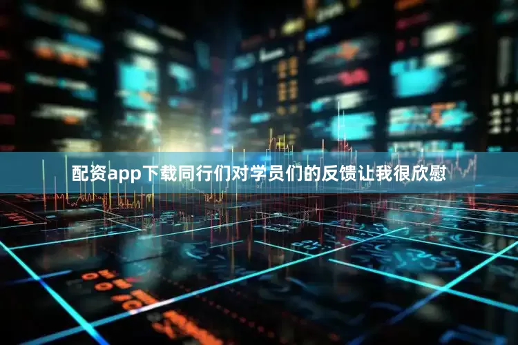 配资app下载同行们对学员们的反馈让我很欣慰