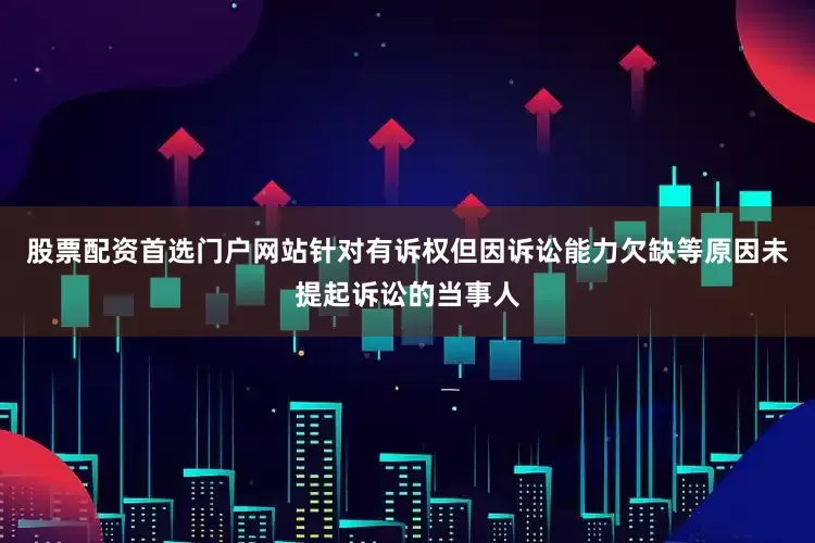 股票配资首选门户网站针对有诉权但因诉讼能力欠缺等原因未提起诉讼的当事人