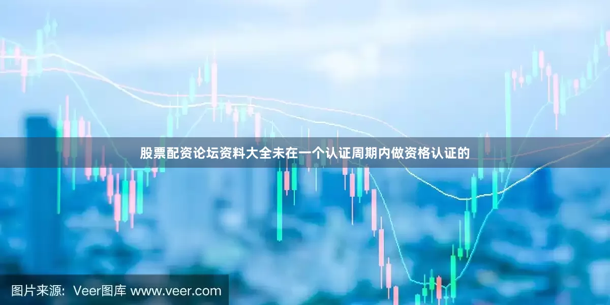 股票配资论坛资料大全未在一个认证周期内做资格认证的