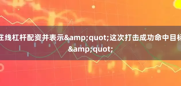 在线杠杆配资并表示&quot;这次打击成功命中目标&quot;