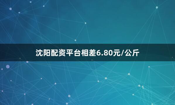 沈阳配资平台相差6.80元/公斤