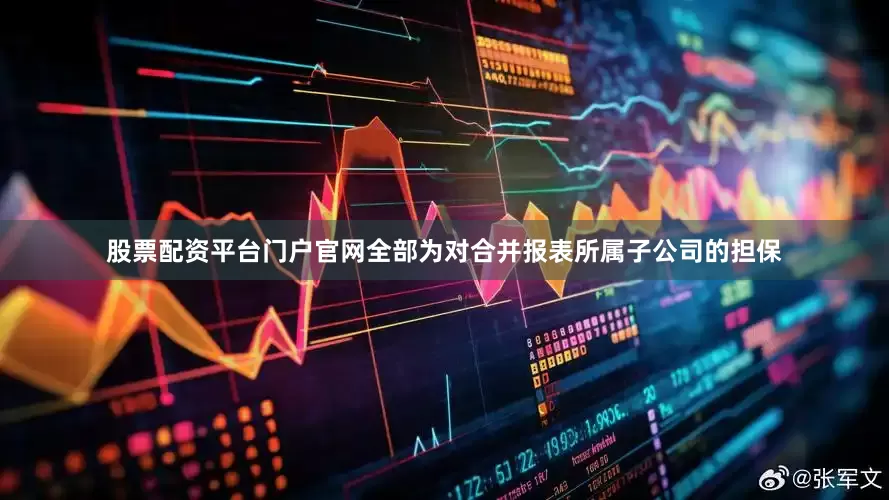 股票配资平台门户官网全部为对合并报表所属子公司的担保