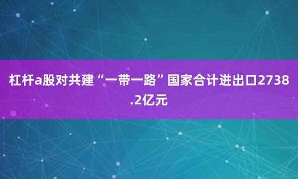 杠杆a股对共建“一带一路”国家合计进出口2738.2亿元