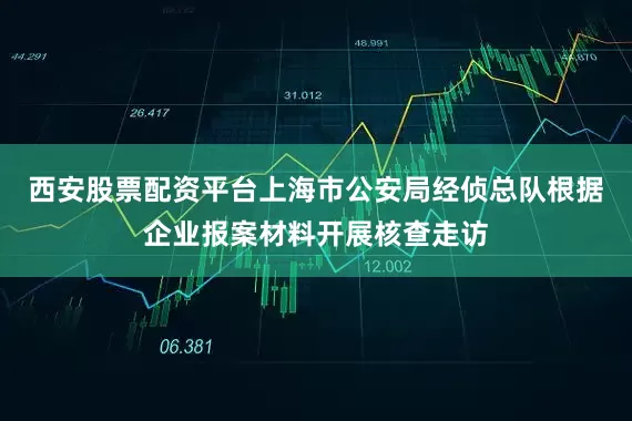 西安股票配资平台上海市公安局经侦总队根据企业报案材料开展核查走访