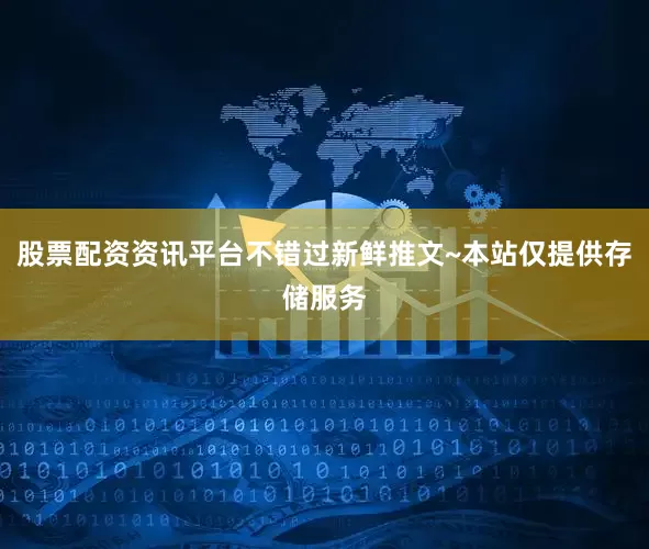 股票配资资讯平台不错过新鲜推文~本站仅提供存储服务