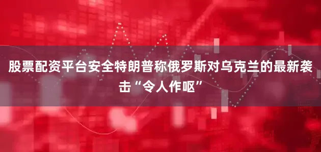 股票配资平台安全　　特朗普称俄罗斯对乌克兰的最新袭击“令人作呕”