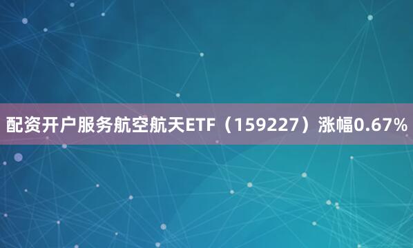 配资开户服务航空航天ETF（159227）涨幅0.67%