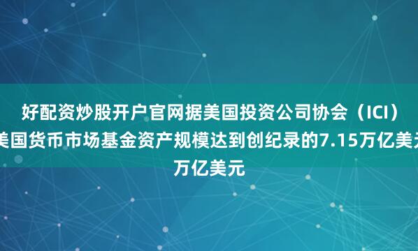 好配资炒股开户官网据美国投资公司协会（ICI） 美国货币市场基金资产规模达到创纪录的7.15万亿美元