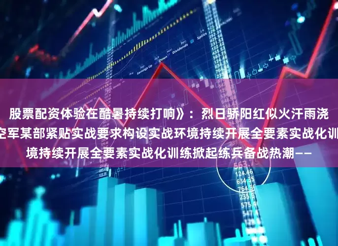 股票配资体验在酷暑持续打响》：烈日骄阳红似火汗雨浇注砺精兵近日东部战区空军某部紧贴实战要求构设实战环境持续开展全要素实战化训练掀起练兵备战热潮——