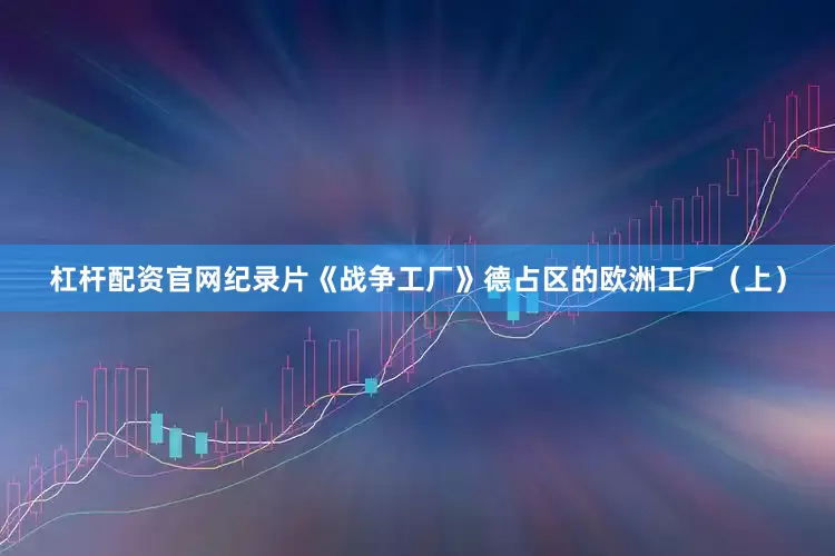 杠杆配资官网纪录片《战争工厂》德占区的欧洲工厂（上）