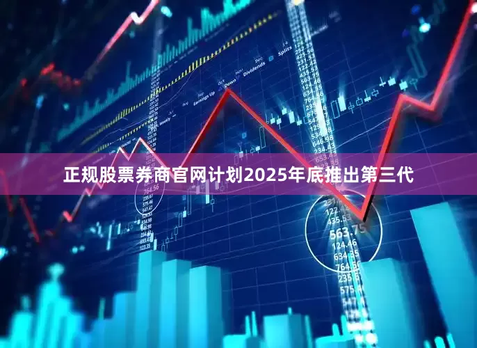 正规股票券商官网计划2025年底推出第三代