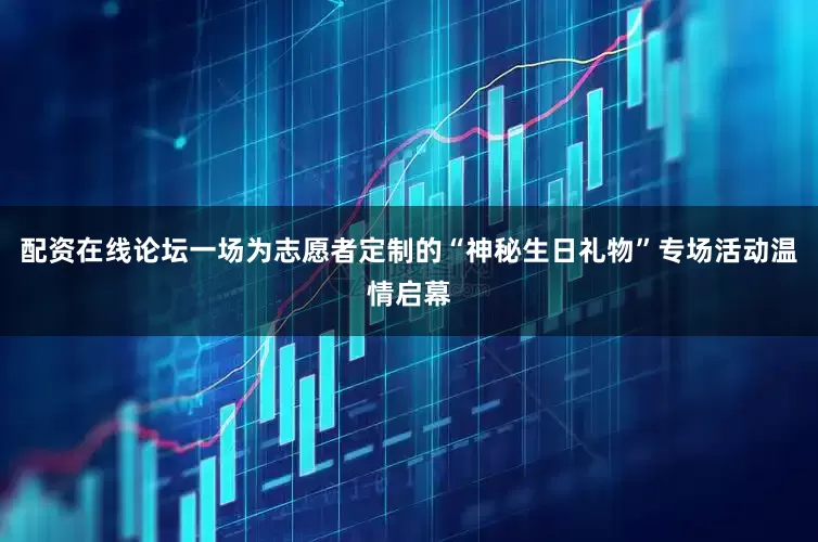 配资在线论坛一场为志愿者定制的“神秘生日礼物”专场活动温情启幕