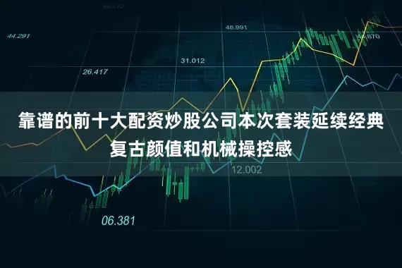 靠谱的前十大配资炒股公司本次套装延续经典复古颜值和机械操控感