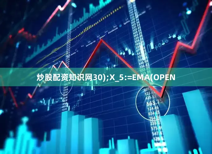 炒股配资知识网30);X_5:=EMA(OPEN