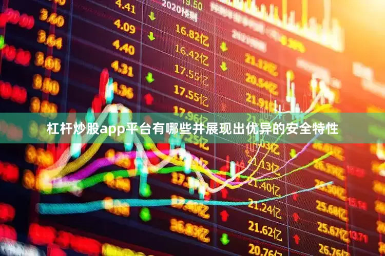 杠杆炒股app平台有哪些并展现出优异的安全特性