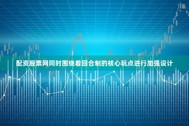 配资股票网同时围绕着回合制的核心玩点进行加强设计