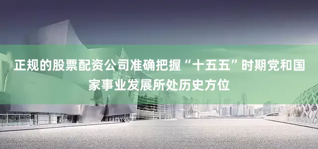 正规的股票配资公司准确把握“十五五”时期党和国家事业发展所处历史方位