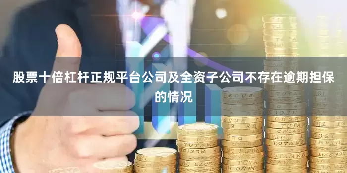 股票十倍杠杆正规平台公司及全资子公司不存在逾期担保的情况
