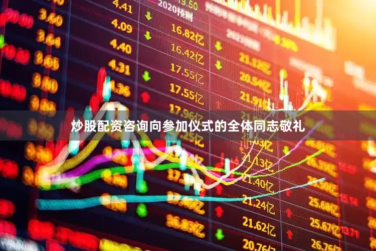 炒股配资咨询向参加仪式的全体同志敬礼