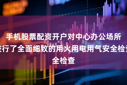 手机股票配资开户对中心办公场所进行了全面细致的用火用电用气安全检查