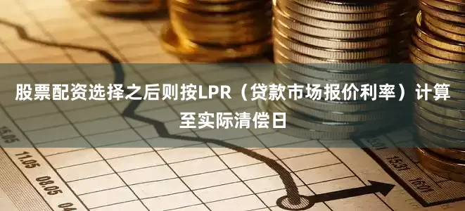 股票配资选择之后则按LPR（贷款市场报价利率）计算至实际清偿日