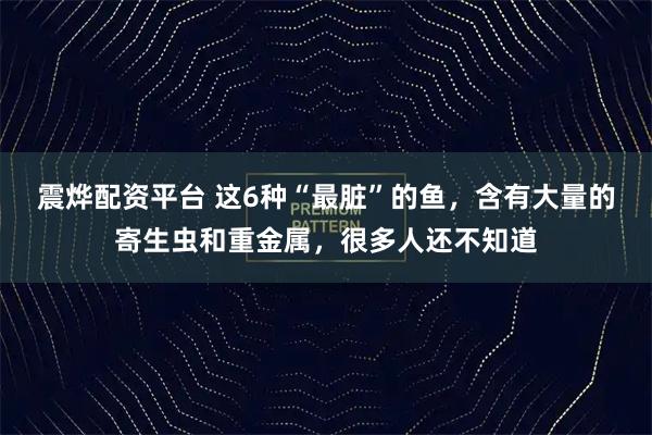 震烨配资平台 这6种“最脏”的鱼，含有大量的寄生虫和重金属，很多人还不知道