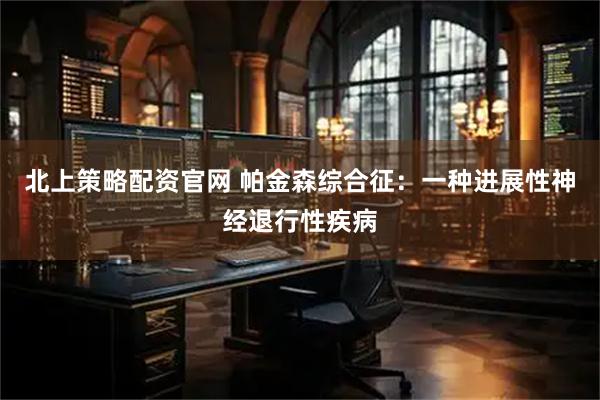 北上策略配资官网 帕金森综合征：一种进展性神经退行性疾病