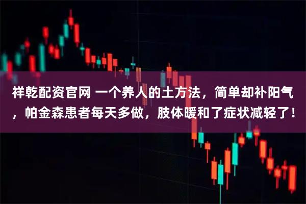祥乾配资官网 一个养人的土方法，简单却补阳气，帕金森患者每天多做，肢体暖和了症状减轻了！