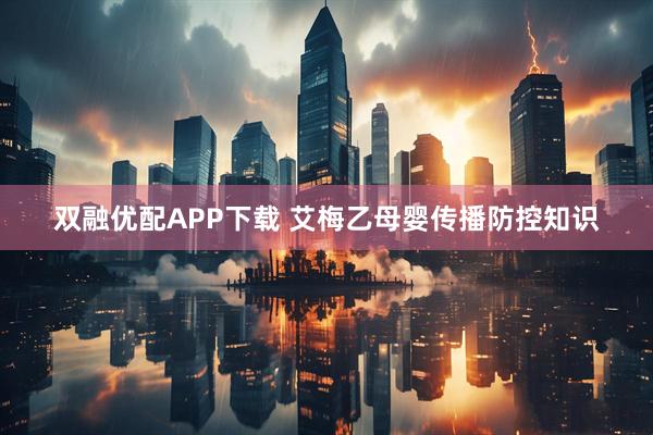 双融优配APP下载 艾梅乙母婴传播防控知识