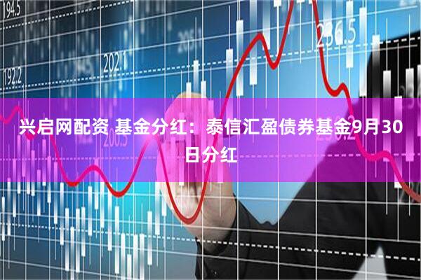 兴启网配资 基金分红：泰信汇盈债券基金9月30日分红