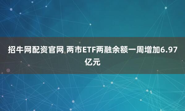 招牛网配资官网 两市ETF两融余额一周增加6.97亿元