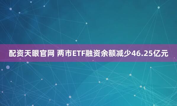 配资天眼官网 两市ETF融资余额减少46.25亿元