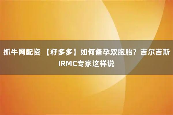 抓牛网配资 【籽多多】如何备孕双胞胎？吉尔吉斯IRMC专家这样说