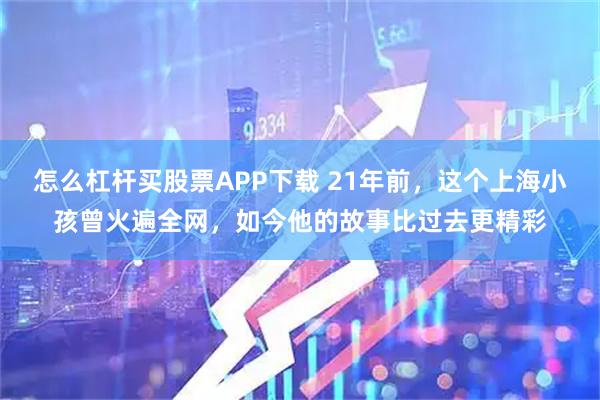 怎么杠杆买股票APP下载 21年前，这个上海小孩曾火遍全网，如今他的故事比过去更精彩