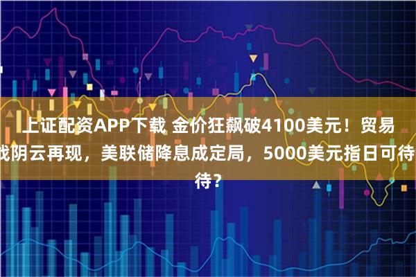 上证配资APP下载 金价狂飙破4100美元！贸易战阴云再现，美联储降息成定局，5000美元指日可待？
