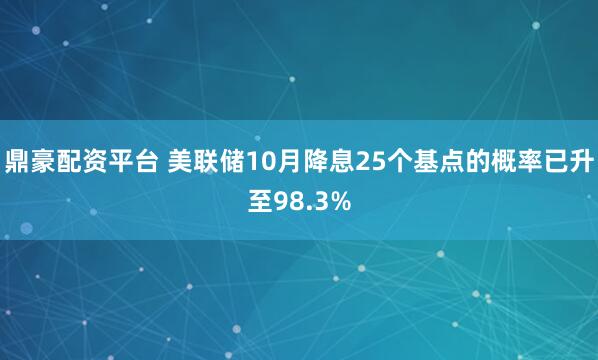 鼎豪配资平台 美联储10月降息25个基点的概率已升至98.3%