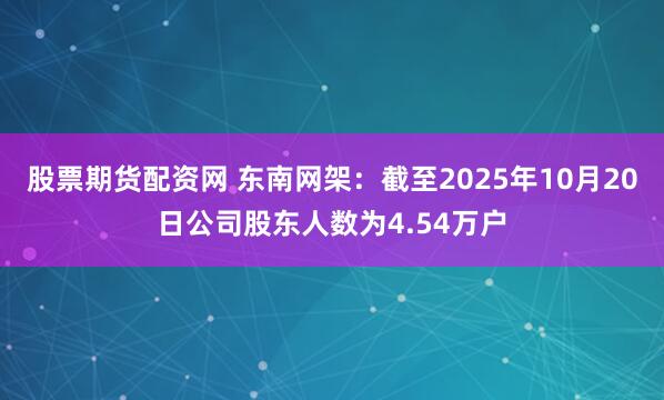 股票期货配资网 东南网架：截至2025年10月20日公司股东人数为4.54万户