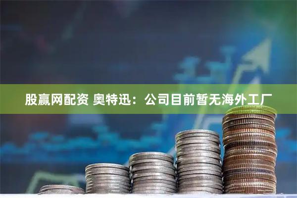 股赢网配资 奥特迅：公司目前暂无海外工厂