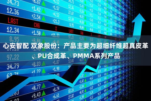 心安智配 双象股份：产品主要为超细纤维超真皮革、PU合成革、PMMA系列产品