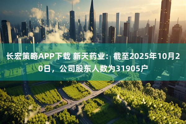 长宏策略APP下载 新天药业：截至2025年10月20日，公司股东人数为31905户