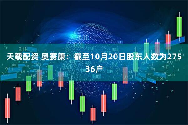 天载配资 奥赛康：截至10月20日股东人数为27536户