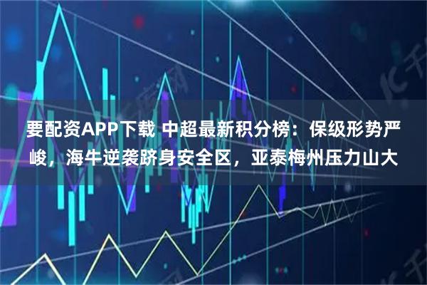 要配资APP下载 中超最新积分榜：保级形势严峻，海牛逆袭跻身安全区，亚泰梅州压力山大